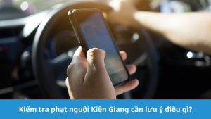 Kiểm tra phạt nguội Kiên Giang cần lưu ý gì